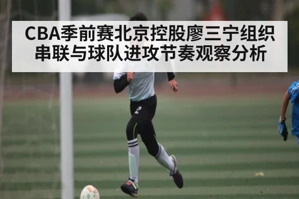 CBA季前赛北京控股廖三宁组织串联与球队进攻节奏观察分析