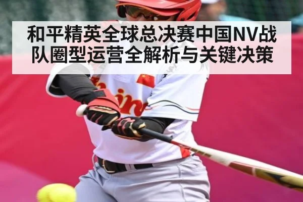 和平精英全球总决赛中国NV战队圈型运营全解析与关键决策