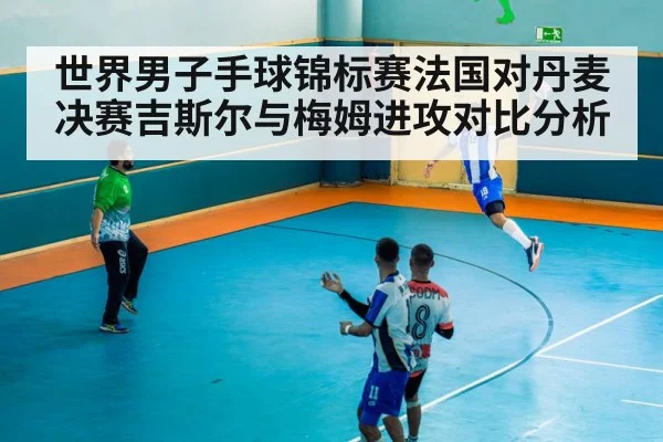 世界男子手球锦标赛法国对丹麦决赛吉斯尔与梅姆进攻对比分析