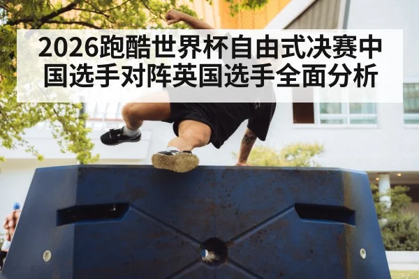 2026跑酷世界杯自由式决赛中国选手对阵英国选手全面分析